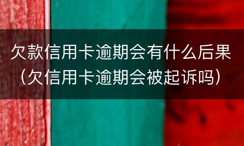 欠款信用卡逾期会有什么后果（欠信用卡逾期会被起诉吗）
