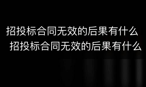 招投标合同无效的后果有什么 招投标合同无效的后果有什么影响