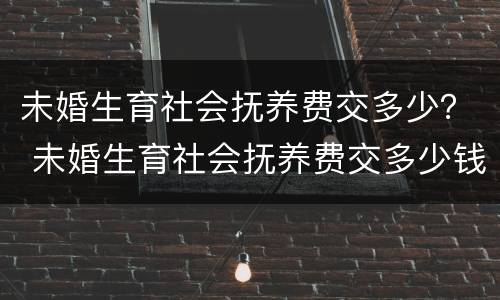 未婚生育社会抚养费交多少？ 未婚生育社会抚养费交多少钱