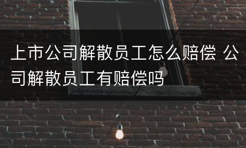 上市公司解散员工怎么赔偿 公司解散员工有赔偿吗