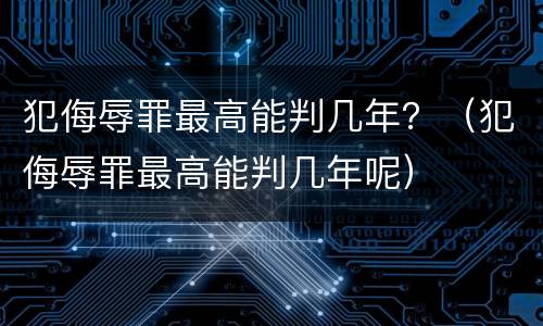 犯侮辱罪最高能判几年？（犯侮辱罪最高能判几年呢）