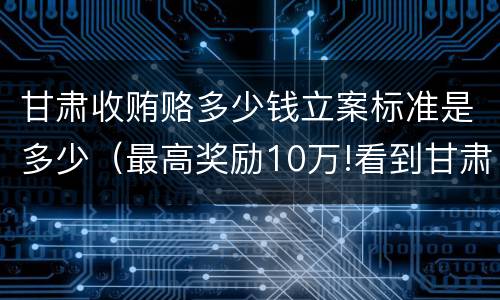 甘肃收贿赂多少钱立案标准是多少（最高奖励10万!看到甘肃这些人速举报）