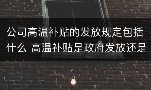 公司高温补贴的发放规定包括什么 高温补贴是政府发放还是企业发放