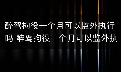醉驾拘役一个月可以监外执行吗 醉驾拘役一个月可以监外执行吗知乎