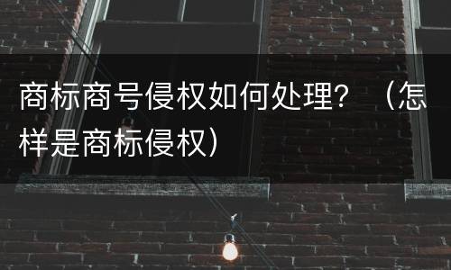 商标商号侵权如何处理？（怎样是商标侵权）