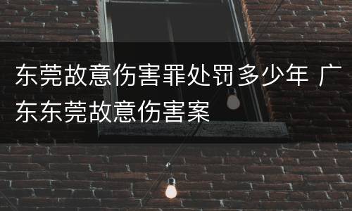 东莞故意伤害罪处罚多少年 广东东莞故意伤害案