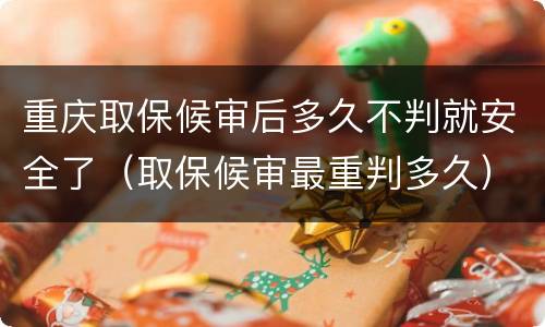 重庆取保候审后多久不判就安全了（取保候审最重判多久）