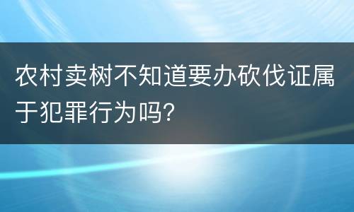 农村卖树不知道要办砍伐证属于犯罪行为吗？