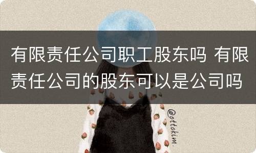 有限责任公司职工股东吗 有限责任公司的股东可以是公司吗?