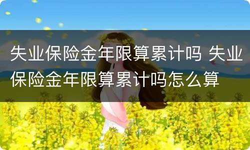 失业保险金年限算累计吗 失业保险金年限算累计吗怎么算