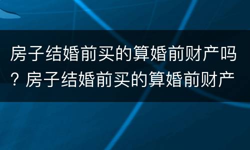 房子结婚前买的算婚前财产吗? 房子结婚前买的算婚前财产吗怎么算