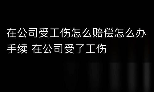 在公司受工伤怎么赔偿怎么办手续 在公司受了工伤