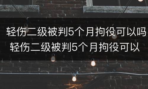 轻伤二级被判5个月拘役可以吗 轻伤二级被判5个月拘役可以吗多久