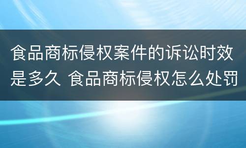 食品商标侵权案件的诉讼时效是多久 食品商标侵权怎么处罚