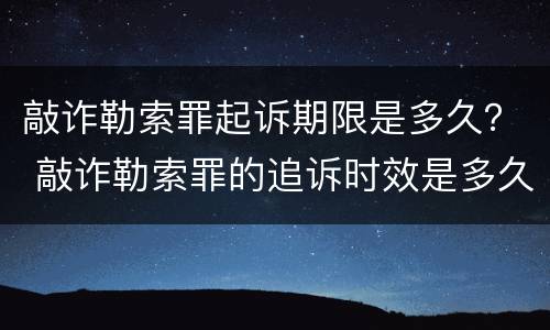 敲诈勒索罪起诉期限是多久？ 敲诈勒索罪的追诉时效是多久?
