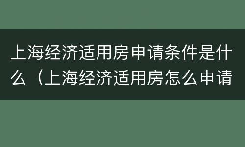 上海经济适用房申请条件是什么（上海经济适用房怎么申请,有哪些条件）