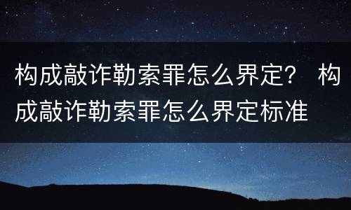 构成敲诈勒索罪怎么界定？ 构成敲诈勒索罪怎么界定标准