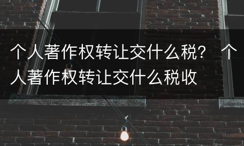 个人著作权转让交什么税？ 个人著作权转让交什么税收