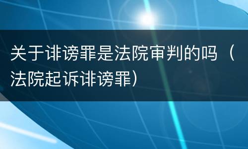 关于诽谤罪是法院审判的吗（法院起诉诽谤罪）