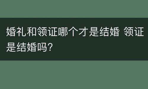 婚礼和领证哪个才是结婚 领证是结婚吗?