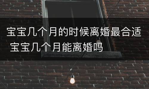 宝宝几个月的时候离婚最合适 宝宝几个月能离婚吗