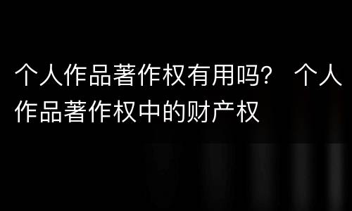 个人作品著作权有用吗？ 个人作品著作权中的财产权