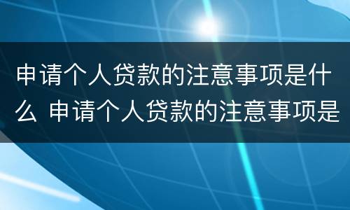 申请个人贷款的注意事项是什么 申请个人贷款的注意事项是什么意思