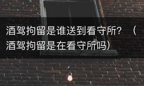酒驾拘留是谁送到看守所？（酒驾拘留是在看守所吗）