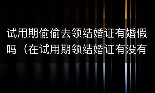 试用期偷偷去领结婚证有婚假吗（在试用期领结婚证有没有婚假）