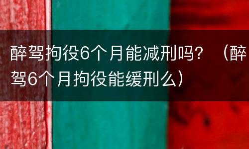 醉驾拘役6个月能减刑吗？（醉驾6个月拘役能缓刑么）