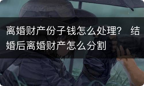 离婚财产份子钱怎么处理？ 结婚后离婚财产怎么分割