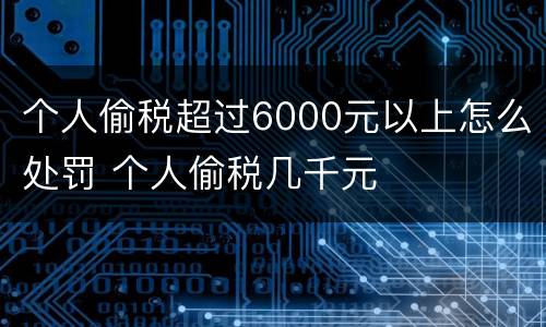 个人偷税超过6000元以上怎么处罚 个人偷税几千元