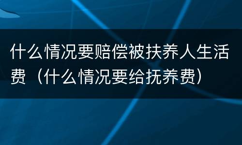 什么情况要赔偿被扶养人生活费（什么情况要给抚养费）