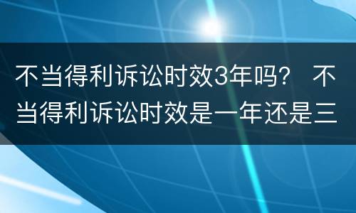 不当得利诉讼时效3年吗？ 不当得利诉讼时效是一年还是三年