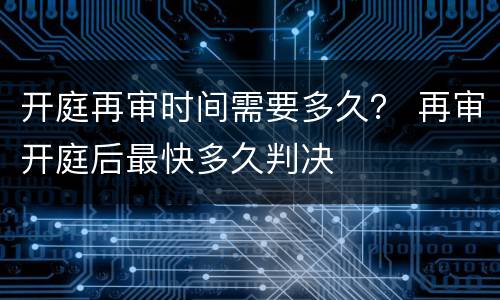 开庭再审时间需要多久？ 再审开庭后最快多久判决