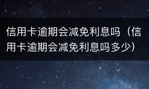 信用卡逾期会减免利息吗（信用卡逾期会减免利息吗多少）