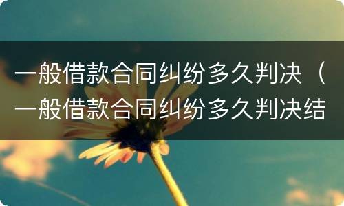 一般借款合同纠纷多久判决（一般借款合同纠纷多久判决结案）