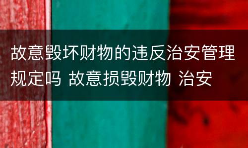 故意毁坏财物的违反治安管理规定吗 故意损毁财物 治安