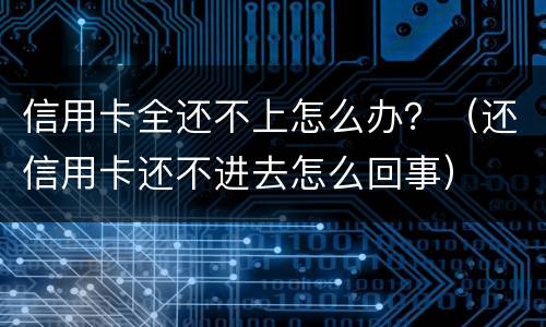 信用卡全还不上怎么办？（还信用卡还不进去怎么回事）