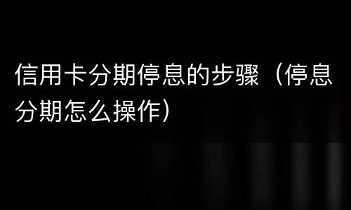 信用卡分期停息的步骤（停息分期怎么操作）