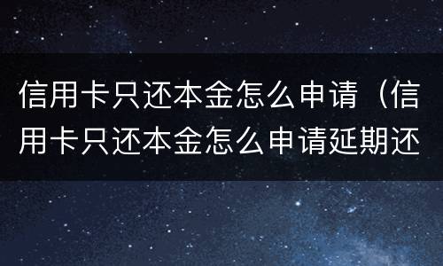 信用卡只还本金怎么申请（信用卡只还本金怎么申请延期还款）