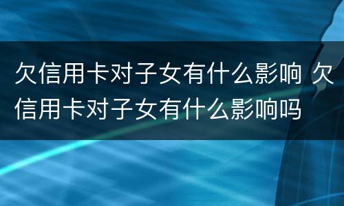 欠信用卡对子女有什么影响 欠信用卡对子女有什么影响吗