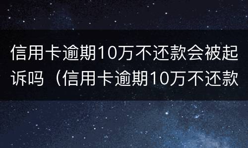 信用卡逾期10万不还款会被起诉吗（信用卡逾期10万不还款会被起诉吗）