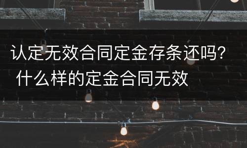 认定无效合同定金存条还吗？ 什么样的定金合同无效