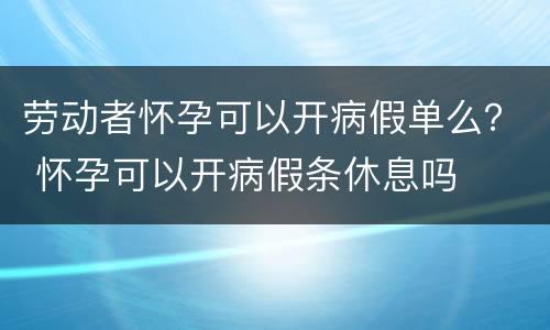 劳动者怀孕可以开病假单么？ 怀孕可以开病假条休息吗