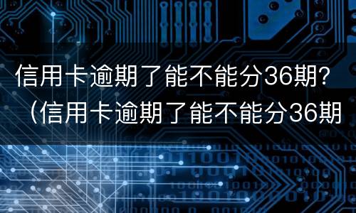 信用卡逾期了能不能分36期？（信用卡逾期了能不能分36期买房）