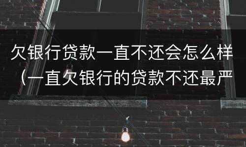 欠银行贷款一直不还会怎么样（一直欠银行的贷款不还最严重的后果）