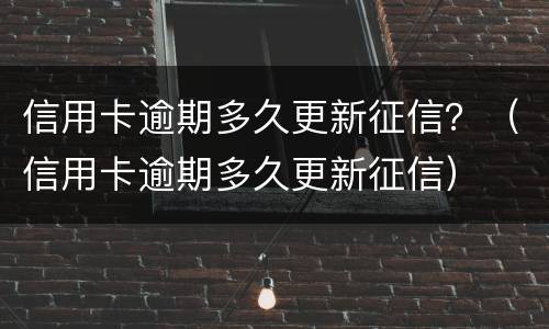 信用卡逾期多久更新征信？（信用卡逾期多久更新征信）