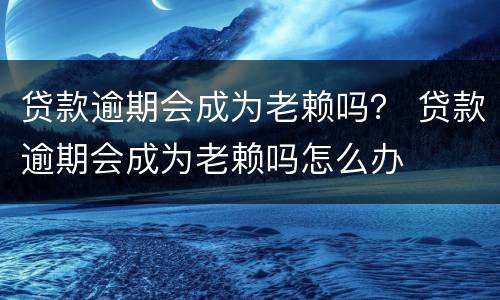 贷款逾期会成为老赖吗？ 贷款逾期会成为老赖吗怎么办