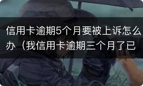 信用卡逾期5个月要被上诉怎么办（我信用卡逾期三个月了已经被起诉了怎么办）